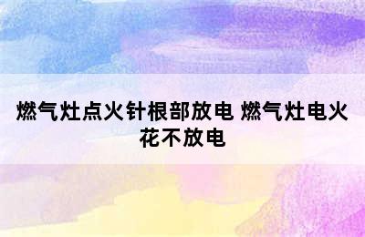 燃气灶点火针根部放电 燃气灶电火花不放电